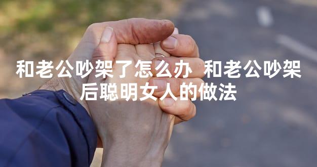 和老公吵架了怎么办  和老公吵架后聪明女人的做法